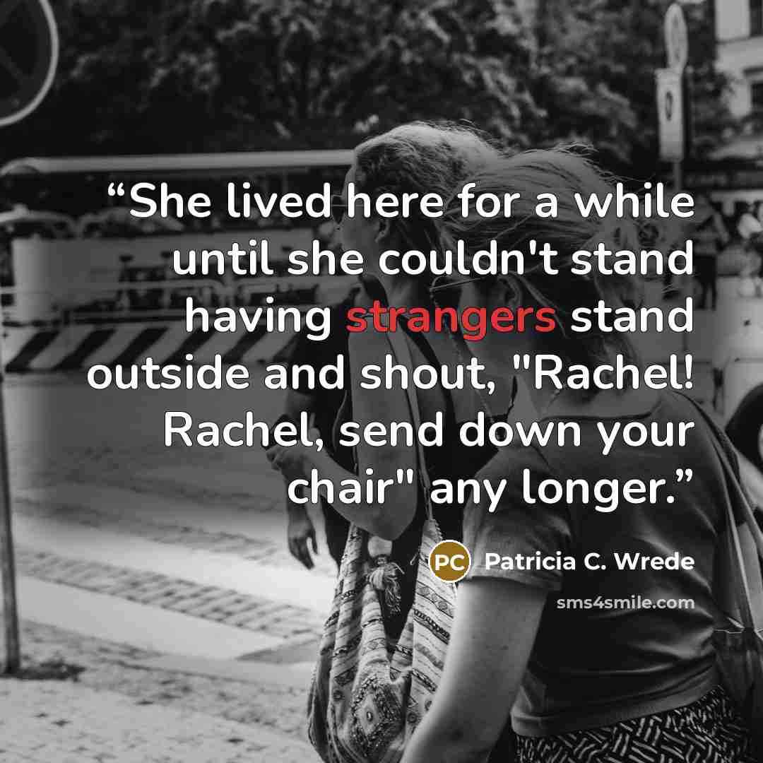 “She lived here for a while until she couldn't stand having strangers stand outside and shout, "Rachel! Rachel, send down your chair" any longer.” quote by patricia c. wrede
