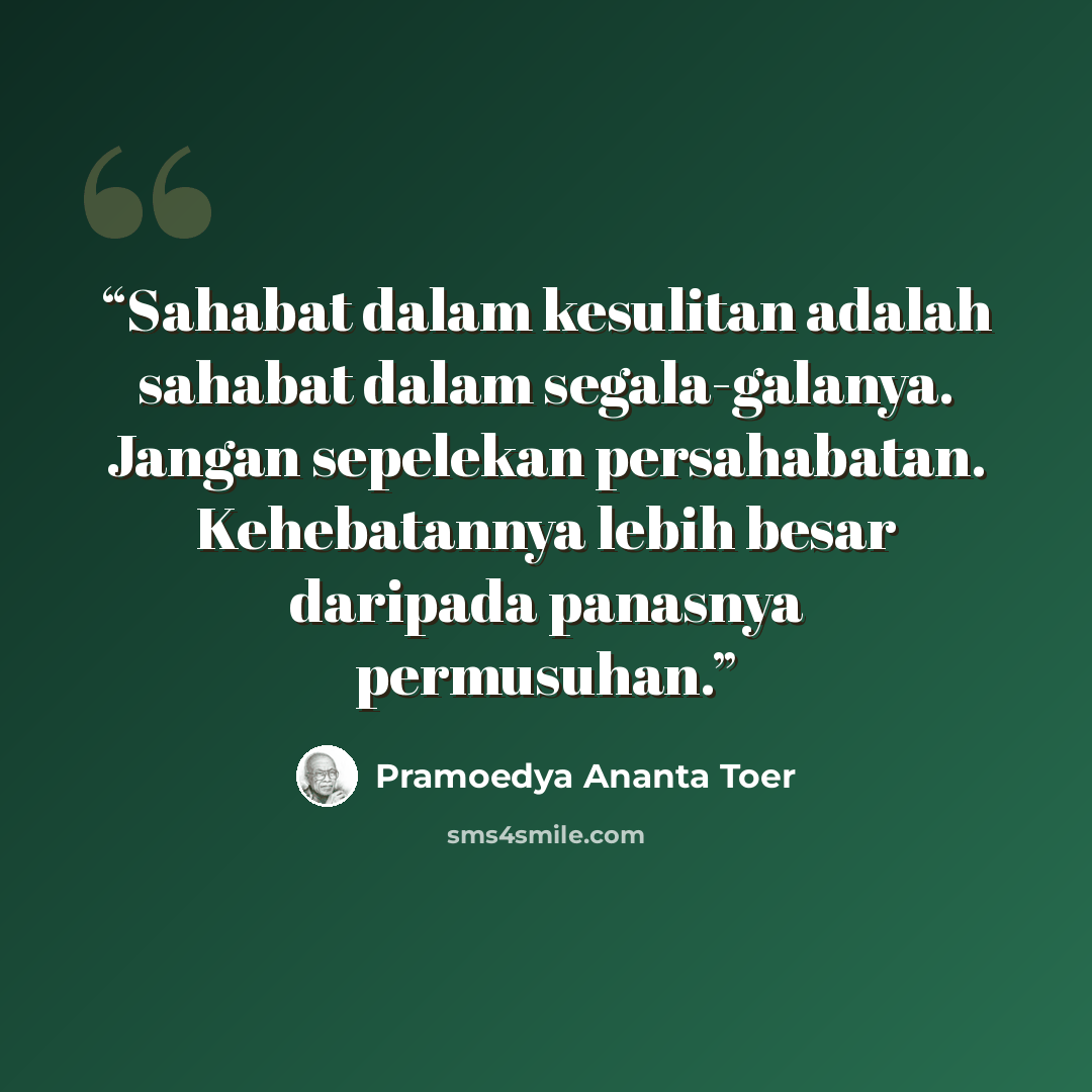 “Sahabat dalam kesulitan adalah sahabat dalam segala-galanya. Jangan sepelekan persahabatan. Kehebatannya lebih besar daripada panasnya permusuhan.” quote by Pramoedya Ananta Toer