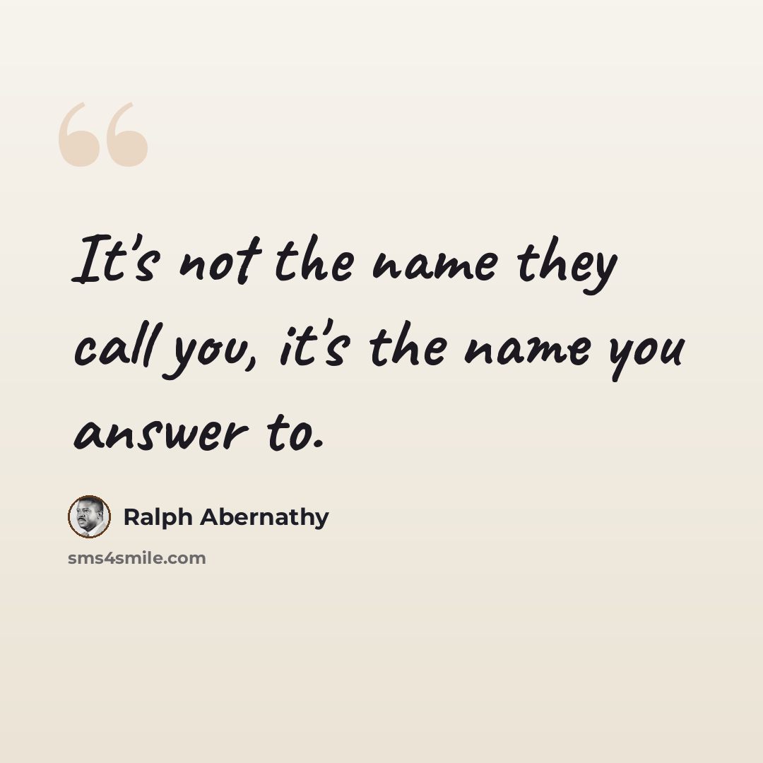 “It's not the name they call you, it's the name you answer to.” quote by Ralph Abernathy