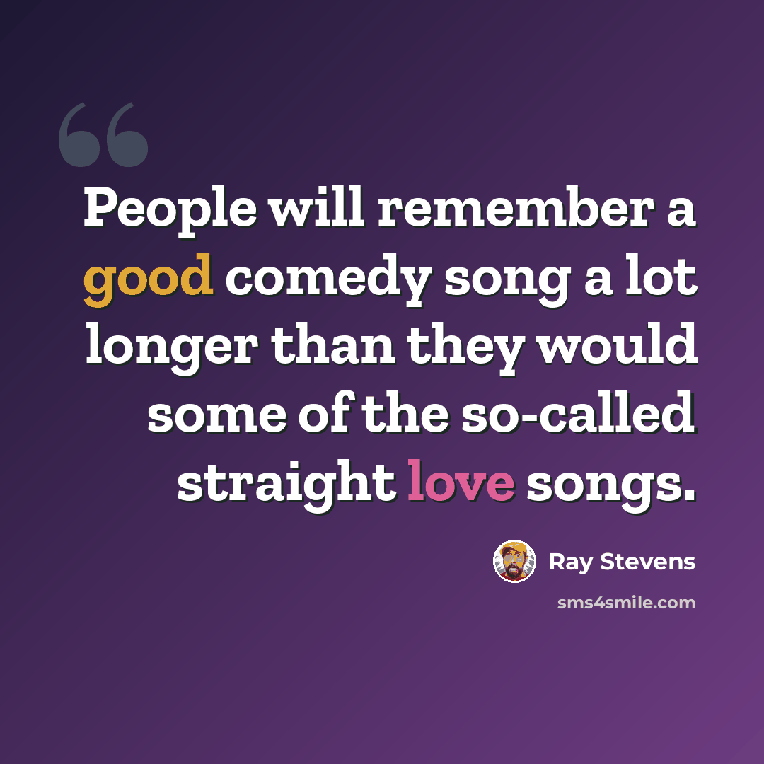 “People will remember a good comedy song a lot longer than they would some of the so-called straight love songs.” quote by Ray Stevens