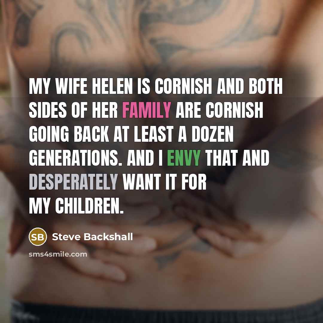 “My wife Helen is Cornish and both sides of her family are Cornish going back at least a dozen generations. And I envy that and desperately want it for my children.” quote by Steve Backshall