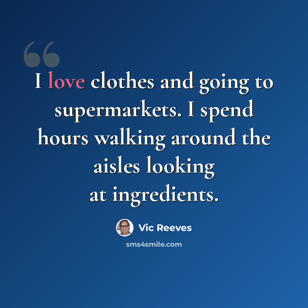 “I love clothes and going to supermarkets. I spend hours walking around the aisles looking at ingredients.” quote by Vic Reeves