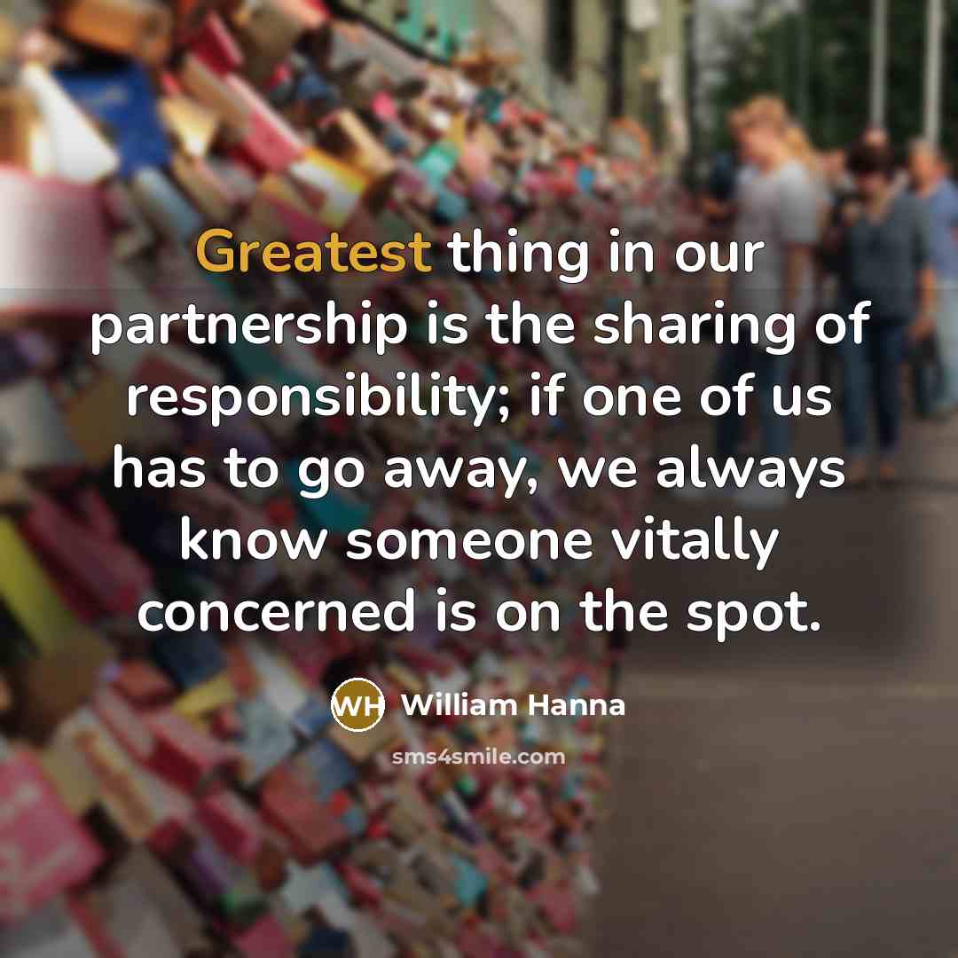 “Greatest thing in our partnership is the sharing of responsibility; if one of us has to go away, we always know someone vitally concerned is on the spot.” quote by William Hanna