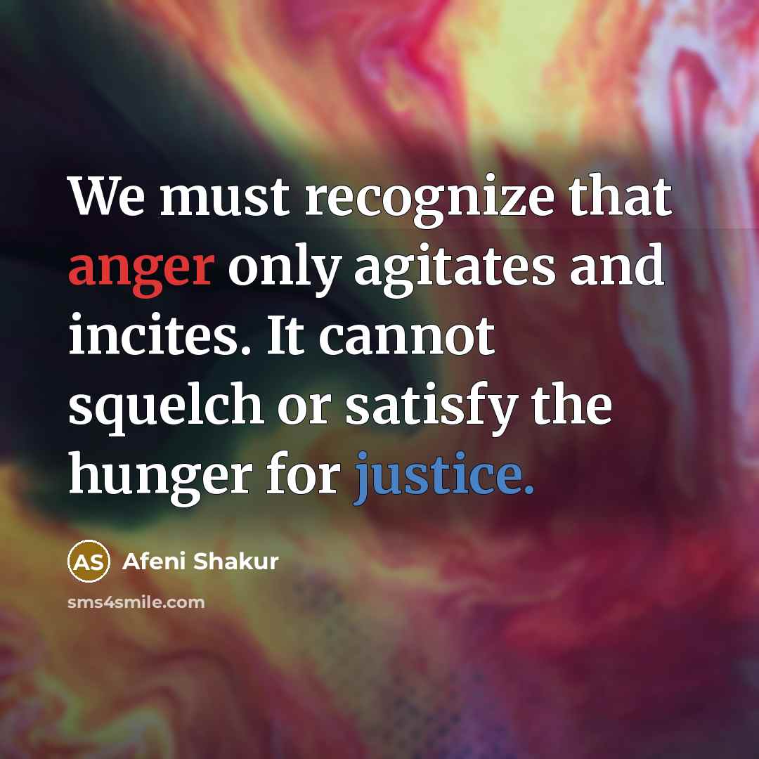 “We must recognize that anger only agitates and incites. It cannot squelch or satisfy the hunger for justice.” quote by Afeni Shakur