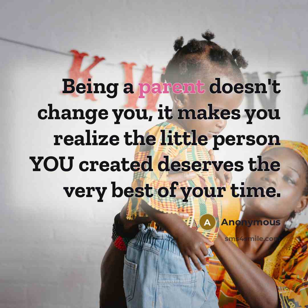 “Being a parent doesn't change you, it makes you realize the little person YOU created deserves the very best of your time.” quote by Anonymous