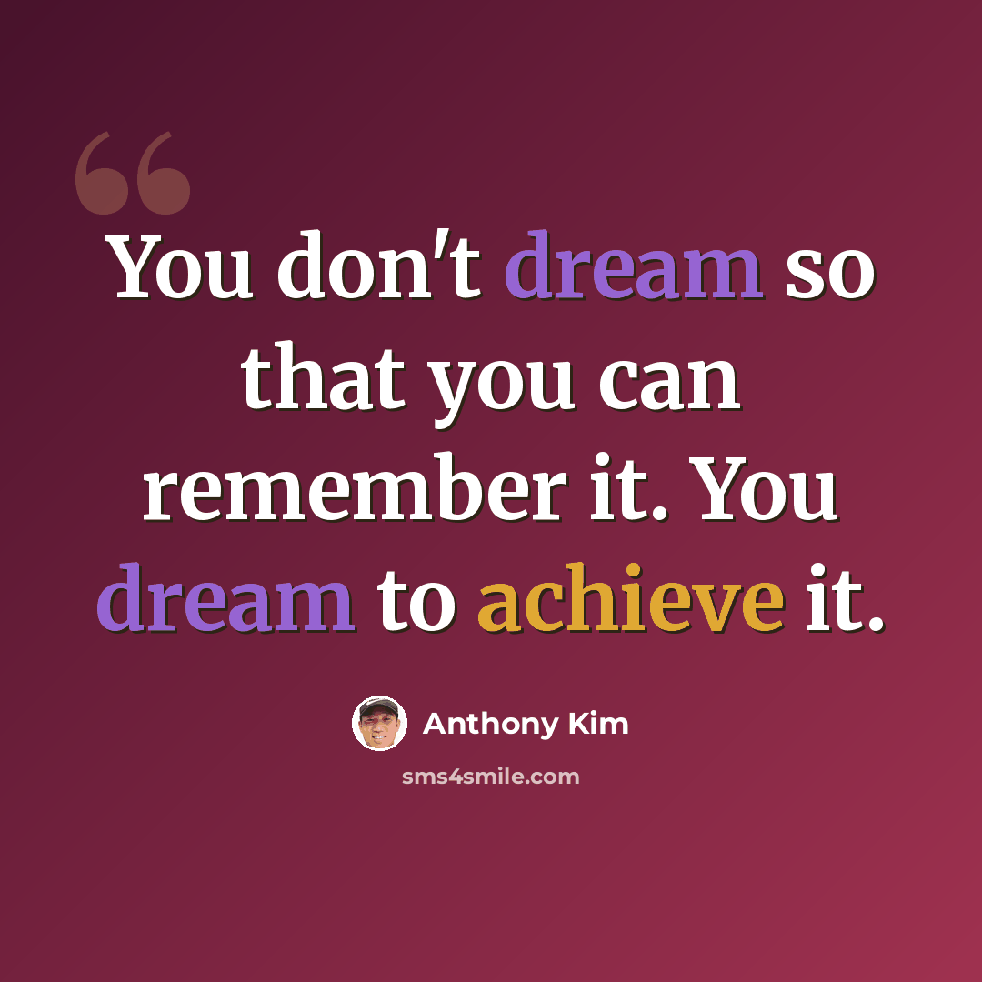“You don't dream so that you can remember it. You dream to achieve it.” quote by Anthony Kim