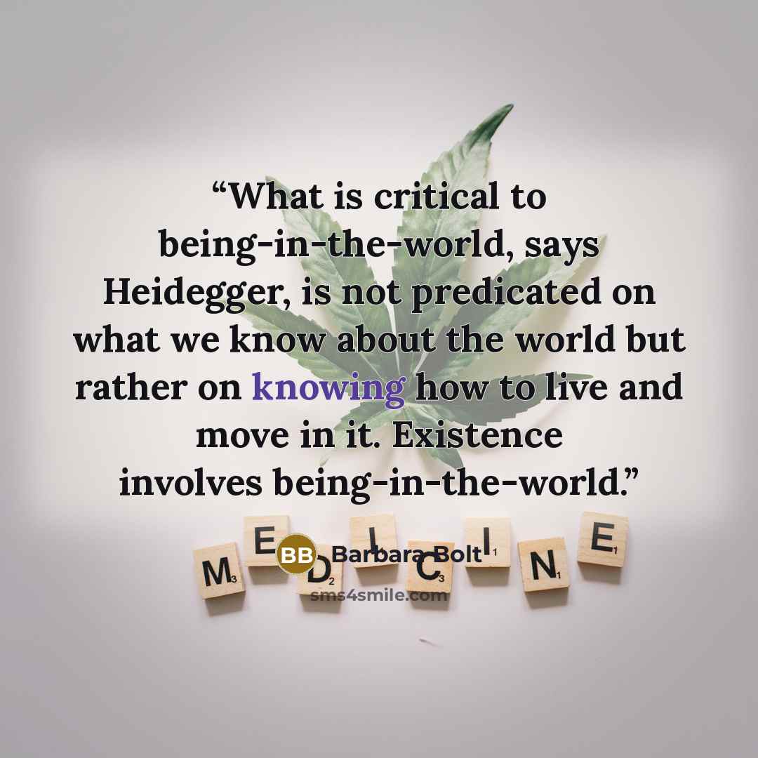 “What is critical to being-in-the-world, says Heidegger, is not predicated on what we know about the world but rather on knowing how to live and move in it. Existence involves being-in-the-world.” quote by Barbara Bolt