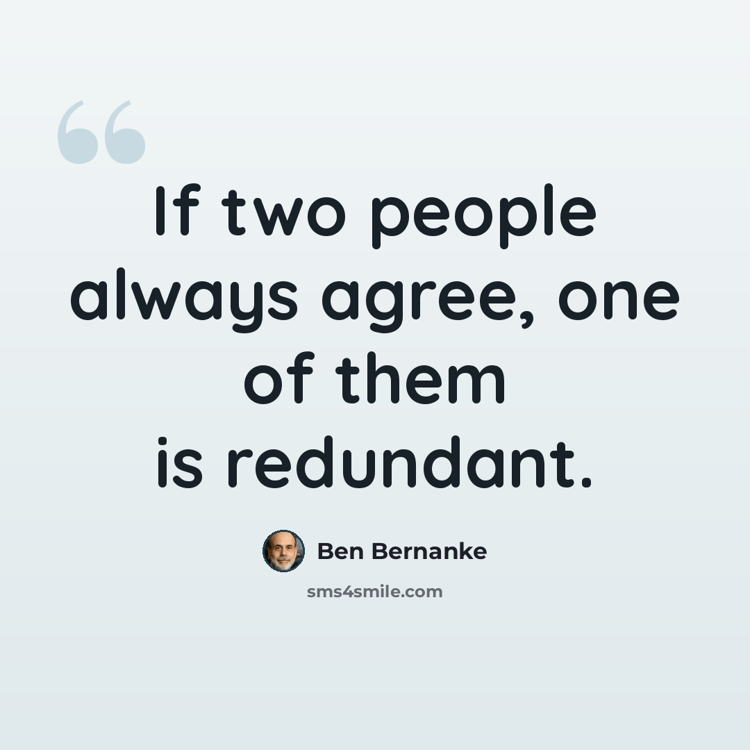 “If two people always agree, one of them is redundant.” quote by Ben Bernanke