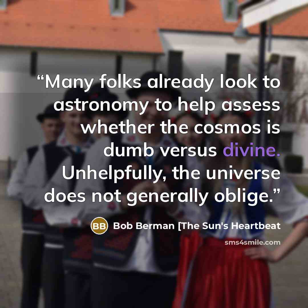 “Many folks already look to astronomy to help assess whether the cosmos is dumb versus divine. Unhelpfully, the universe does not generally oblige.” quote by Bob Berman [The Sun's Heartbeat