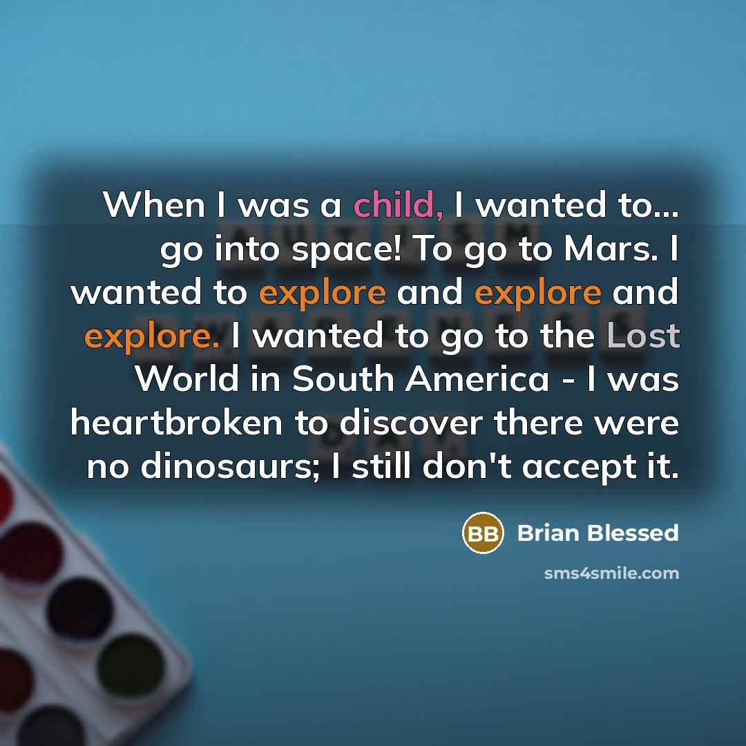“When I was a child, I wanted to... go into space! To go to Mars. I wanted to explore and explore and explore. I wanted to go to the Lost World in South America - I was heartbroken to discover there were no dinosaurs; I still don't accept it.” quote by Brian Blessed
