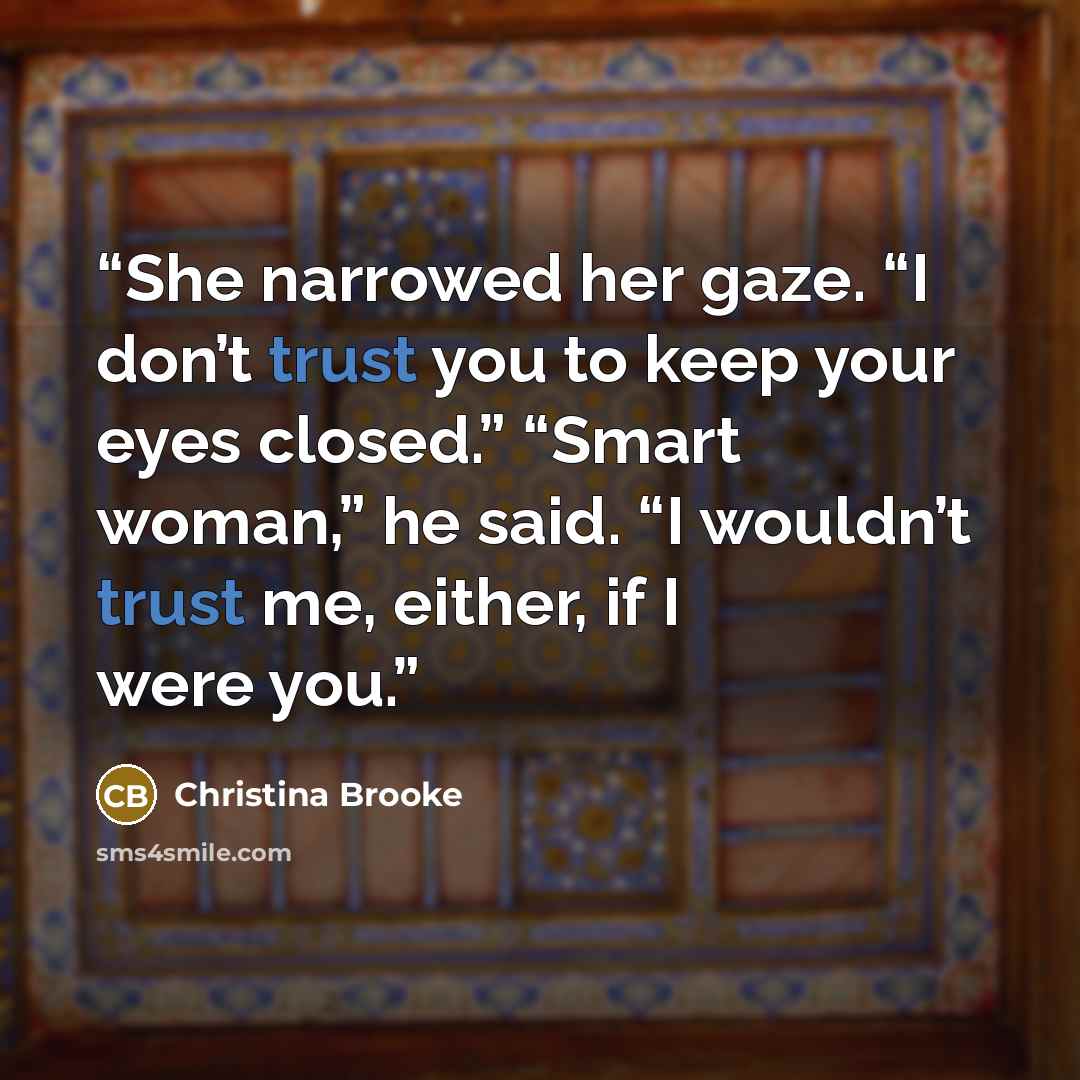 “She narrowed her gaze. “I don’t trust you to keep your eyes closed.” “Smart woman,” he said. “I wouldn’t trust me, either, if I were you.” quote by Christina Brooke