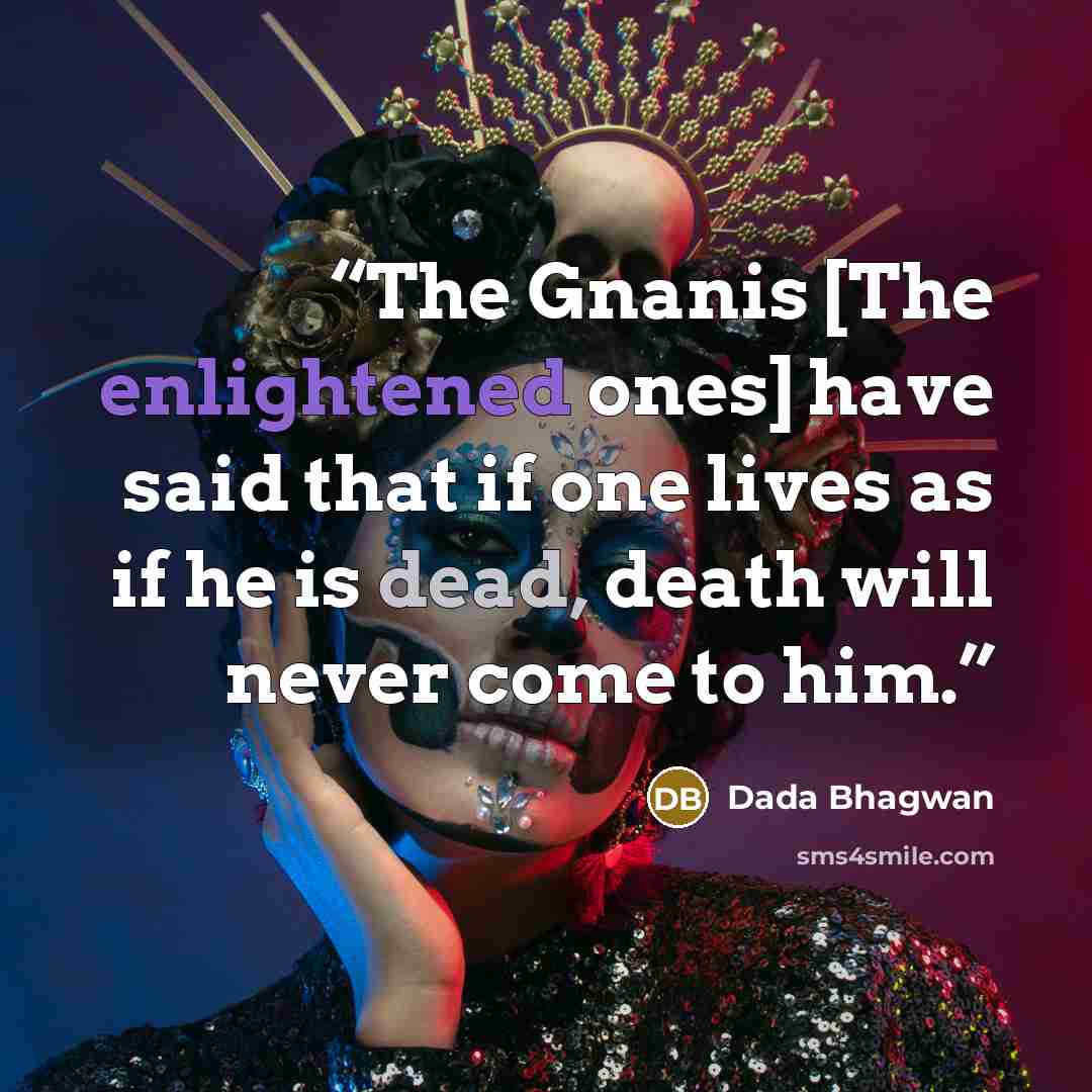 “The Gnanis [The enlightened ones] have said that if one lives as if he is dead, death will never come to him.” quote by Dada Bhagwan