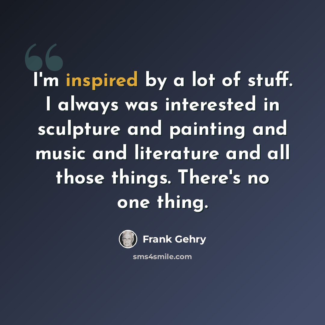 “I'm inspired by a lot of stuff. I always was interested in sculpture and painting and music and literature and all those things. There's no one thing.” quote by Frank Gehry