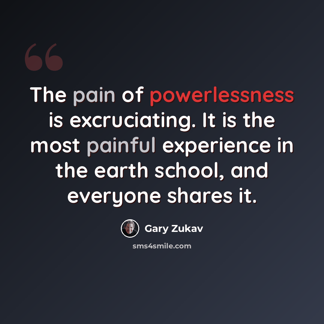 “The pain of powerlessness is excruciating. It is the most painful experience in the earth school, and everyone shares it.” quote by Gary Zukav