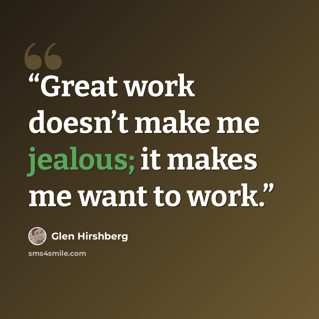 “Great work doesn’t make me jealous; it makes me want to work.” quote by Glen Hirshberg