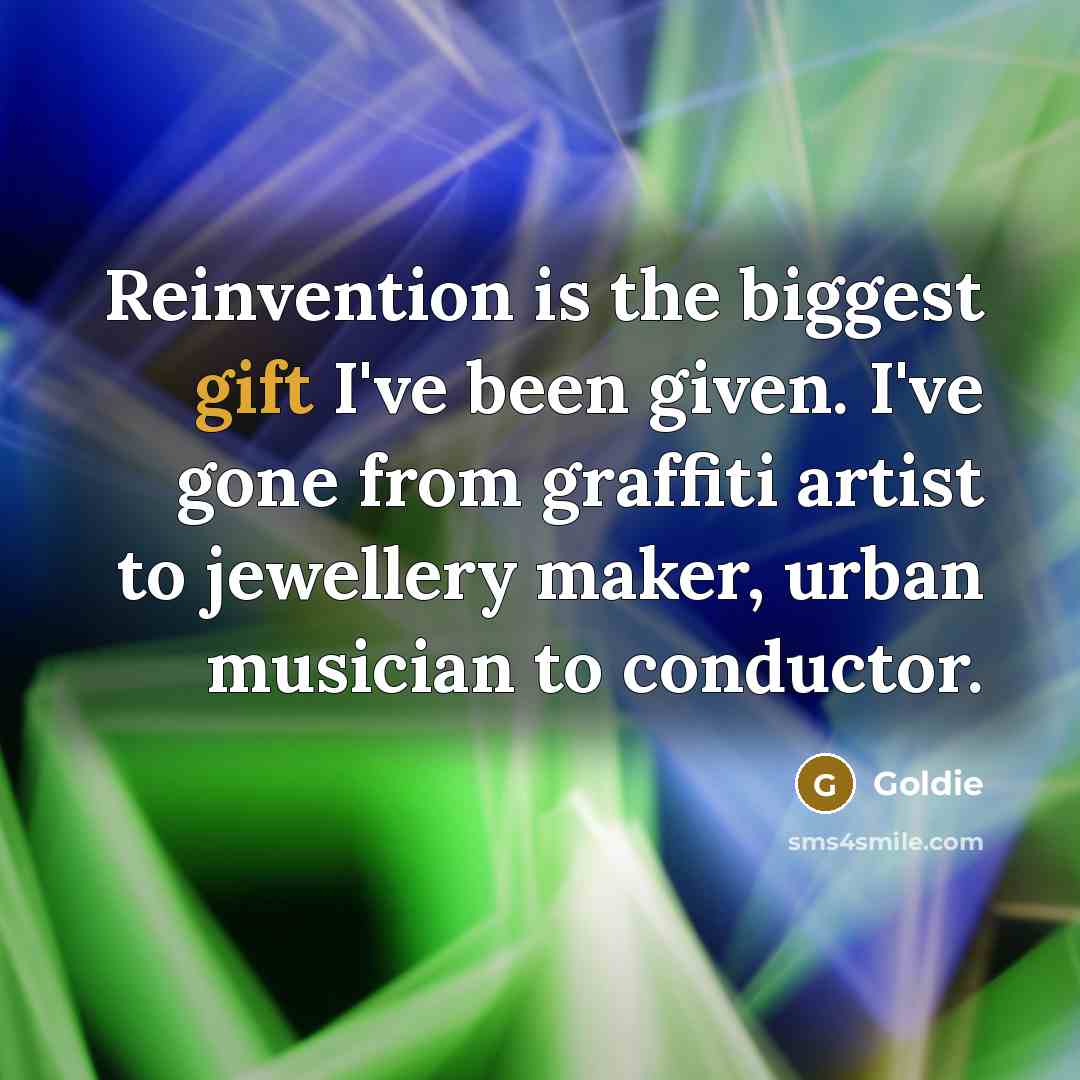 “Reinvention is the biggest gift I've been given. I've gone from graffiti artist to jewellery maker, urban musician to conductor.” quote by Goldie