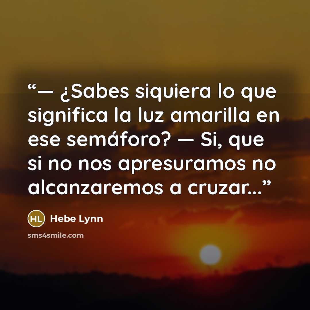 “— ¿Sabes siquiera lo que significa la luz amarilla en ese semáforo? — Si, que si no nos apresuramos no alcanzaremos a cruzar...” quote by Hebe Lynn