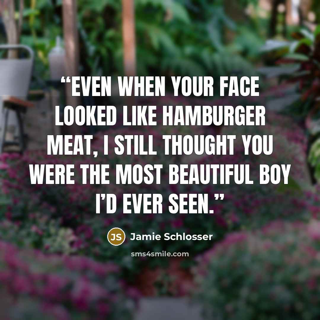 “Even when your face looked like hamburger meat, I still thought you were the most beautiful boy I’d ever seen.” quote by Jamie Schlosser