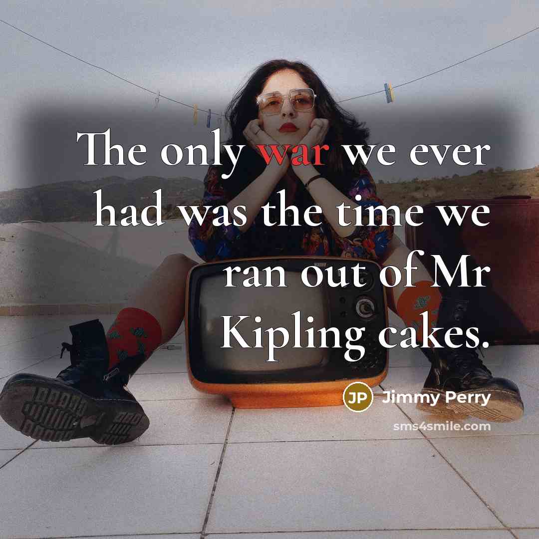 “The only war we ever had was the time we ran out of Mr Kipling cakes.” quote by Jimmy Perry
