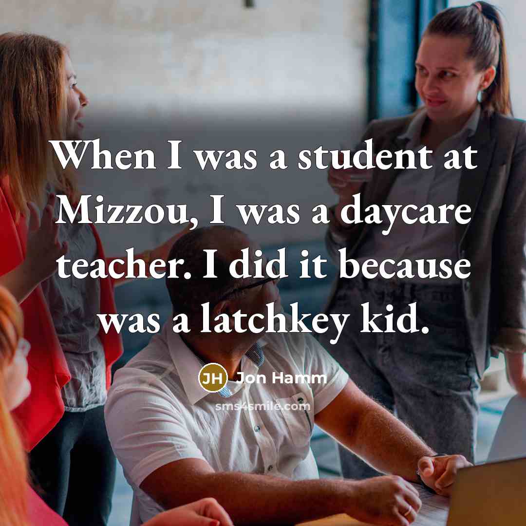 “When I was a student at Mizzou, I was a daycare teacher. I did it because was a latchkey kid.” quote by Jon Hamm