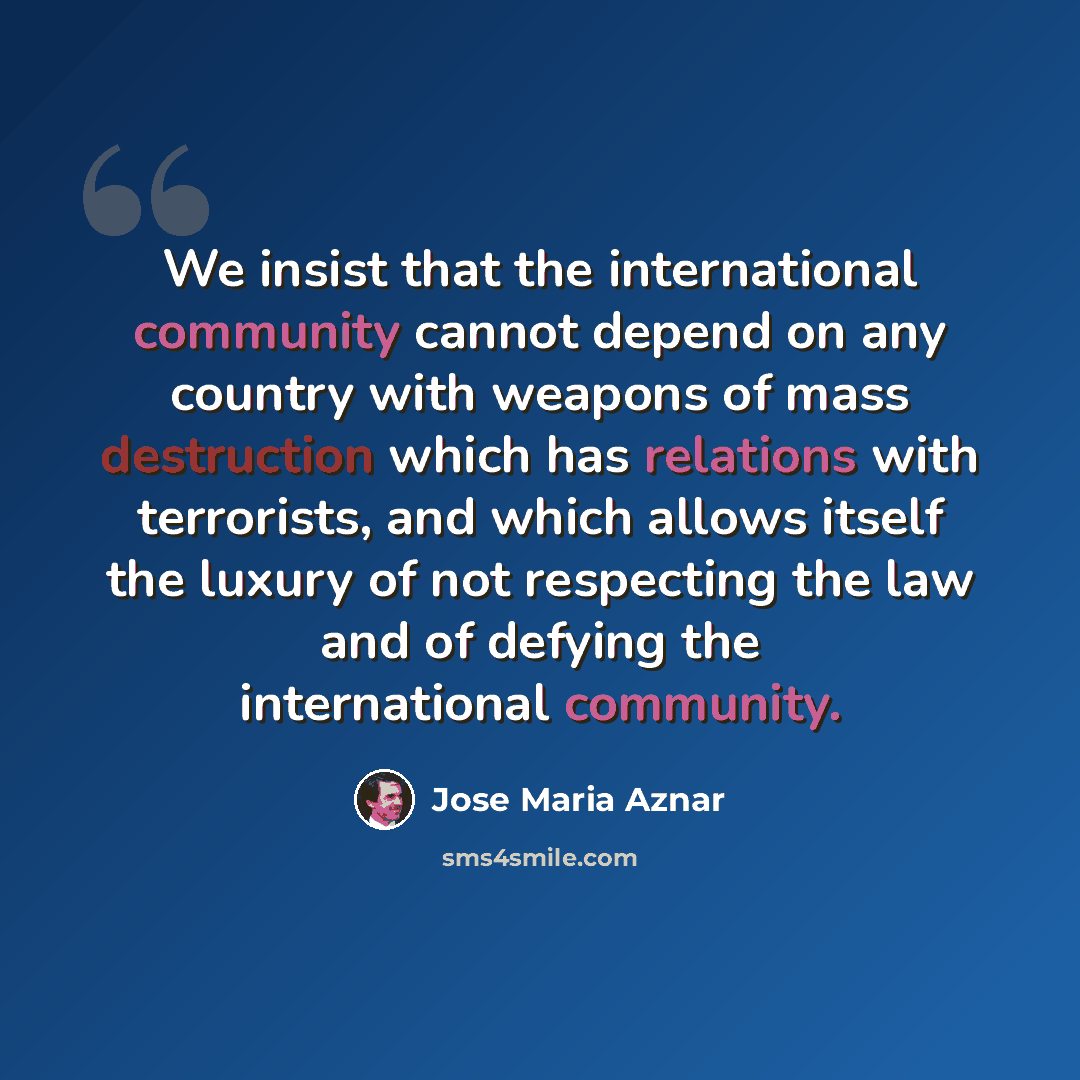 “We insist that the international community cannot depend on any country with weapons of mass destruction which has relations with terrorists, and which allows itself the luxury of not respecting the law and of defying the international community.” quote by Jose Maria Aznar