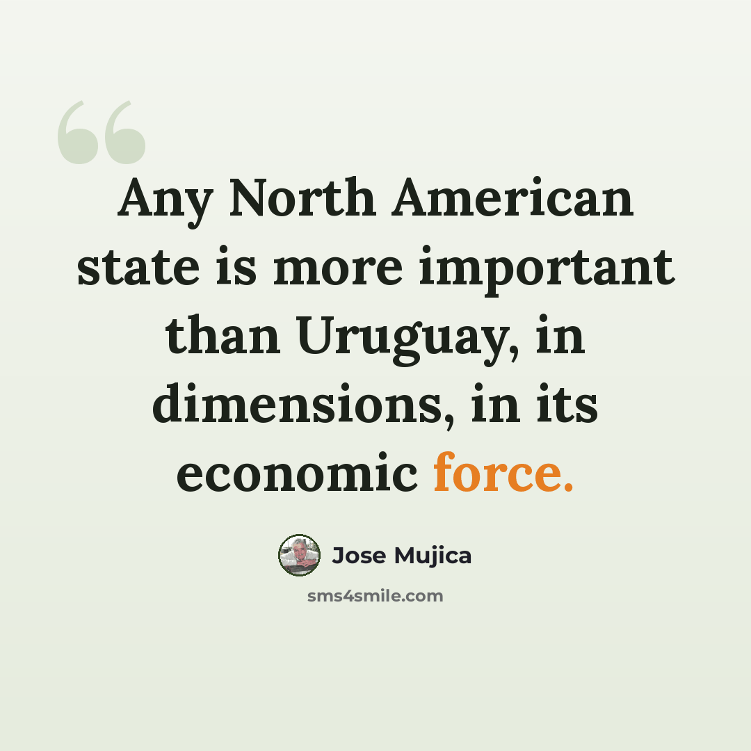 “Any North American state is more important than Uruguay, in dimensions, in its economic force.” quote by Jose Mujica