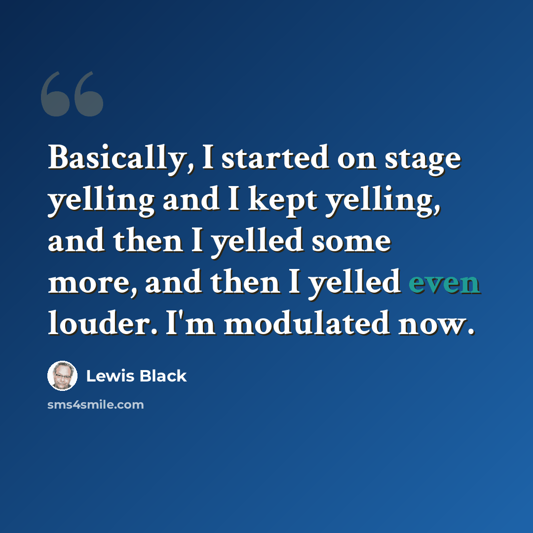 “Basically, I started on stage yelling and I kept yelling, and then I yelled some more, and then I yelled even louder. I'm modulated now.” quote by Lewis Black