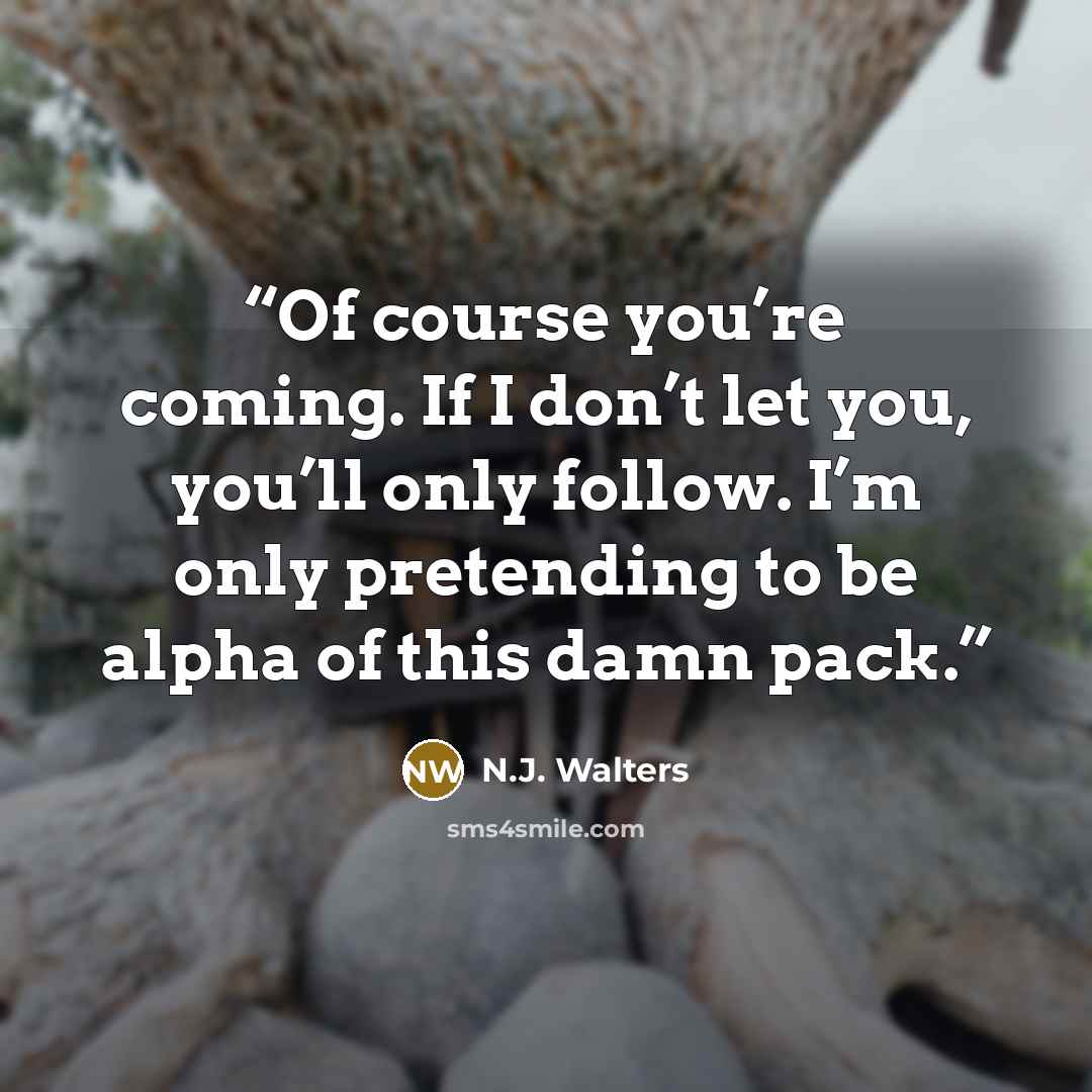 “Of course you’re coming. If I don’t let you, you’ll only follow. I’m only pretending to be alpha of this damn pack.” quote by N.J. Walters