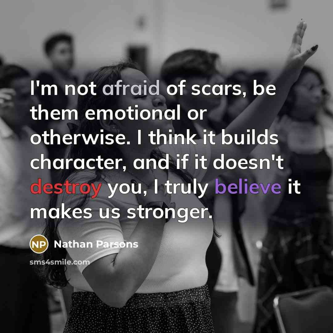 “I'm not afraid of scars, be them emotional or otherwise. I think it builds character, and if it doesn't destroy you, I truly believe it makes us stronger.” quote by Nathan Parsons