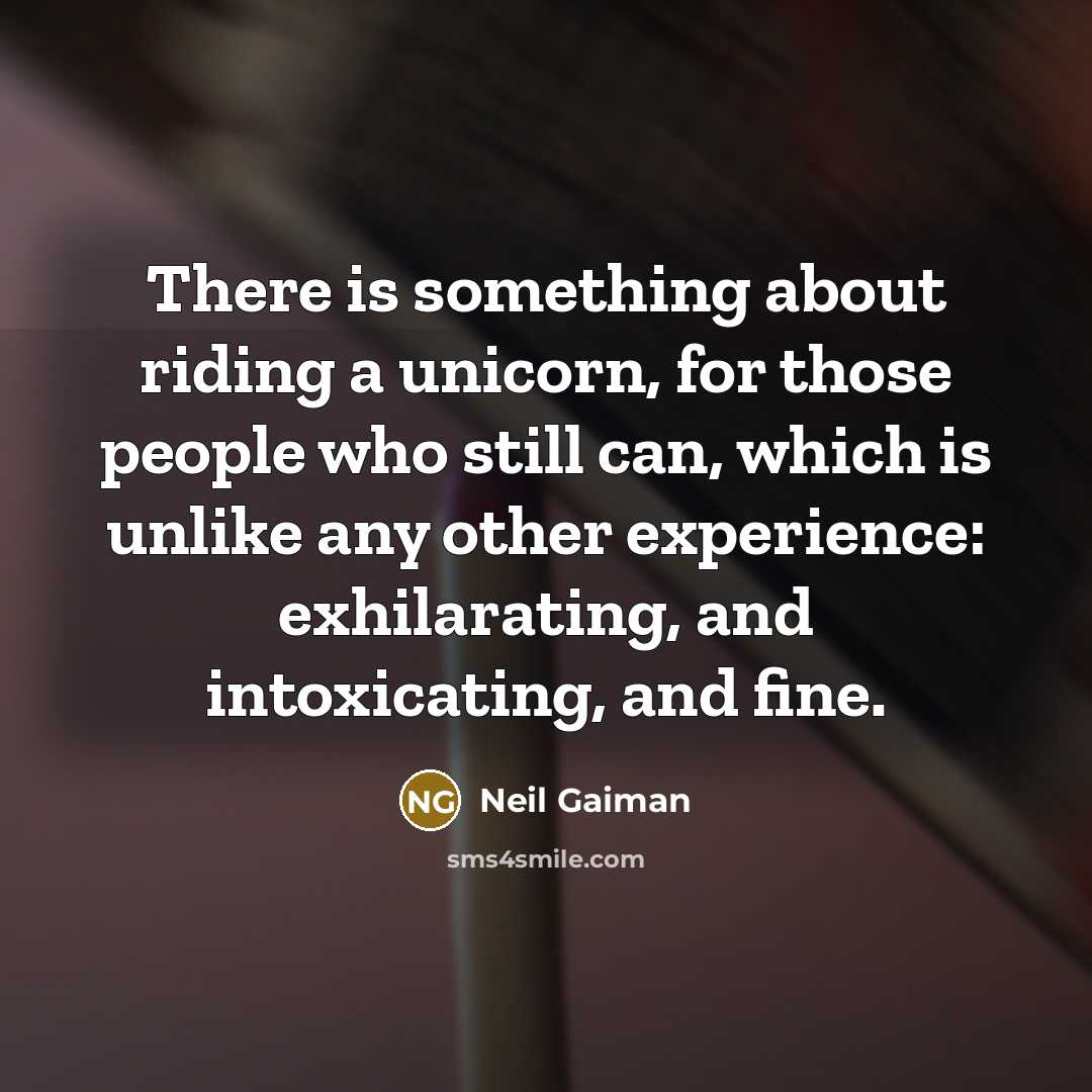 “There is something about riding a unicorn, for those people who still can, which is unlike any other experience: exhilarating, and intoxicating, and fine.” quote by Neil Gaiman
