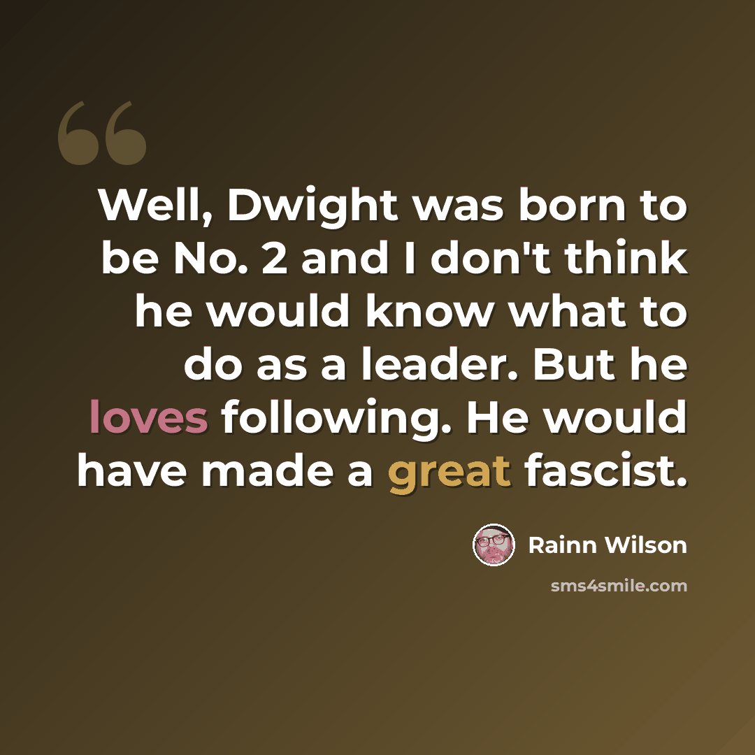 “Well, Dwight was born to be No. 2 and I don't think he would know what to do as a leader. But he loves following. He would have made a great fascist.” quote by Rainn Wilson