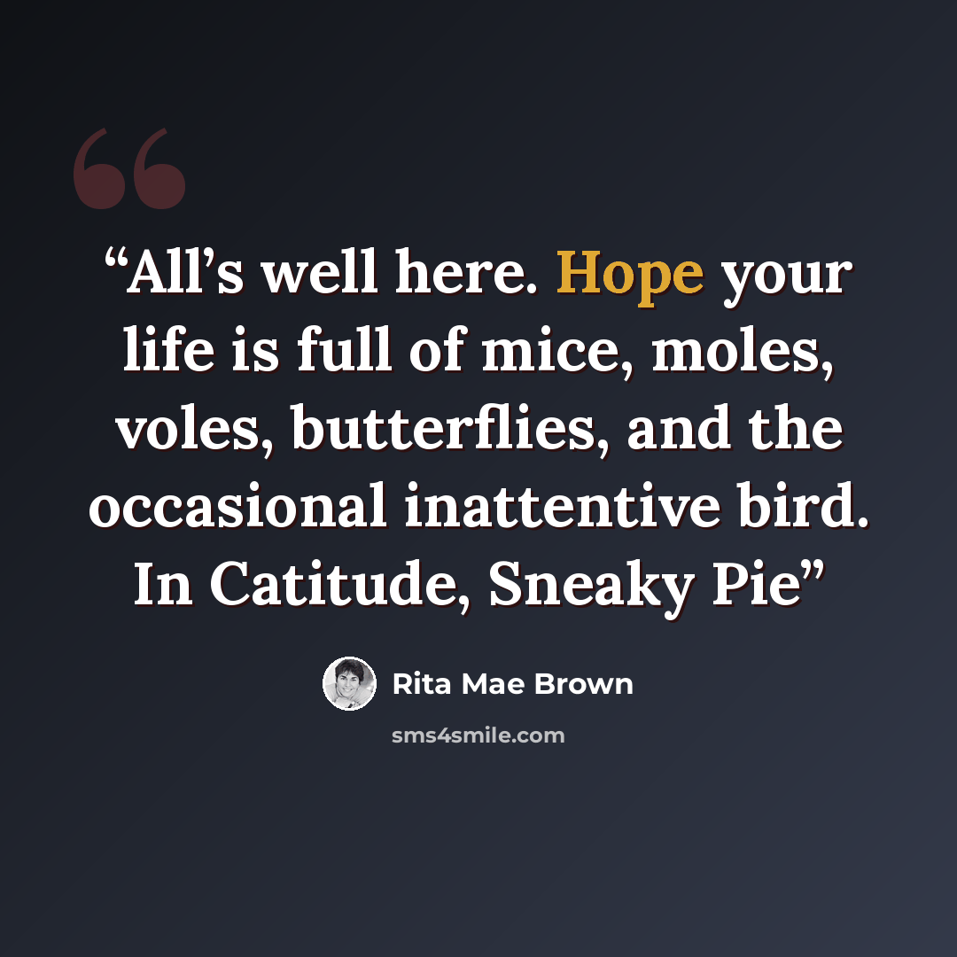 “All’s well here. Hope your life is full of mice, moles, voles, butterflies, and the occasional inattentive bird. In Catitude, Sneaky Pie” quote by Rita Mae Brown
