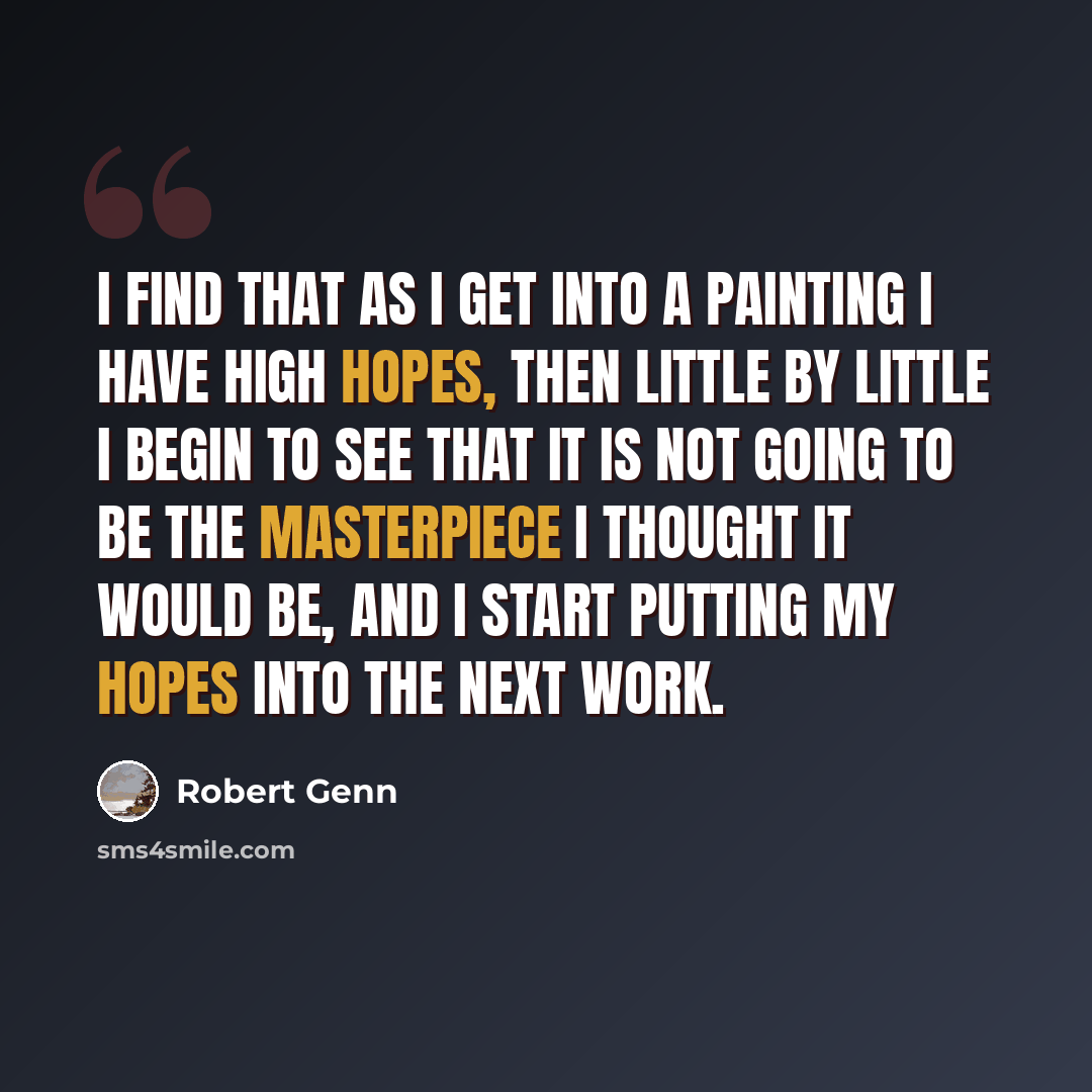 “I find that as I get into a painting I have high hopes, then little by little I begin to see that it is not going to be the masterpiece I thought it would be, and I start putting my hopes into the next work.” quote by Robert Genn