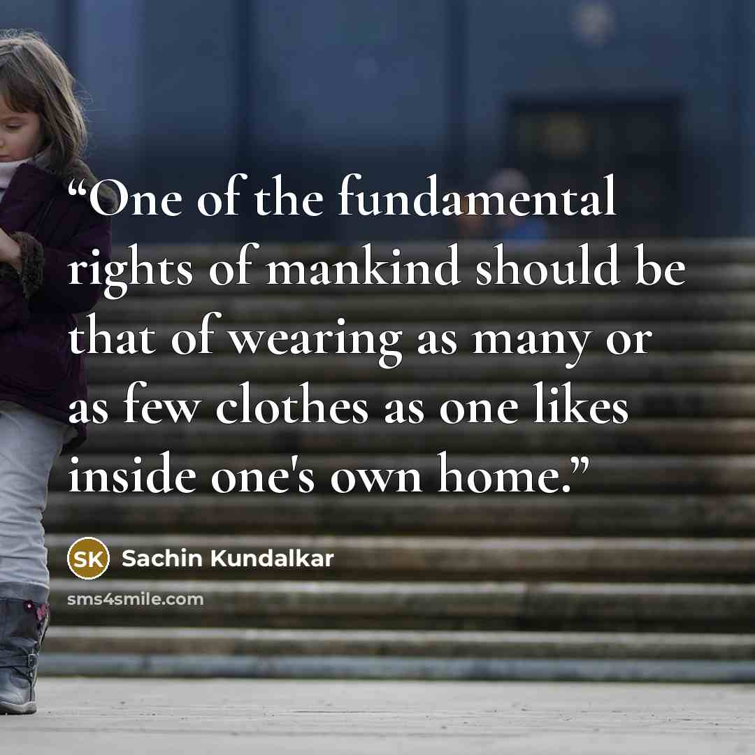 “One of the fundamental rights of mankind should be that of wearing as many or as few clothes as one likes inside one's own home.” quote by Sachin Kundalkar