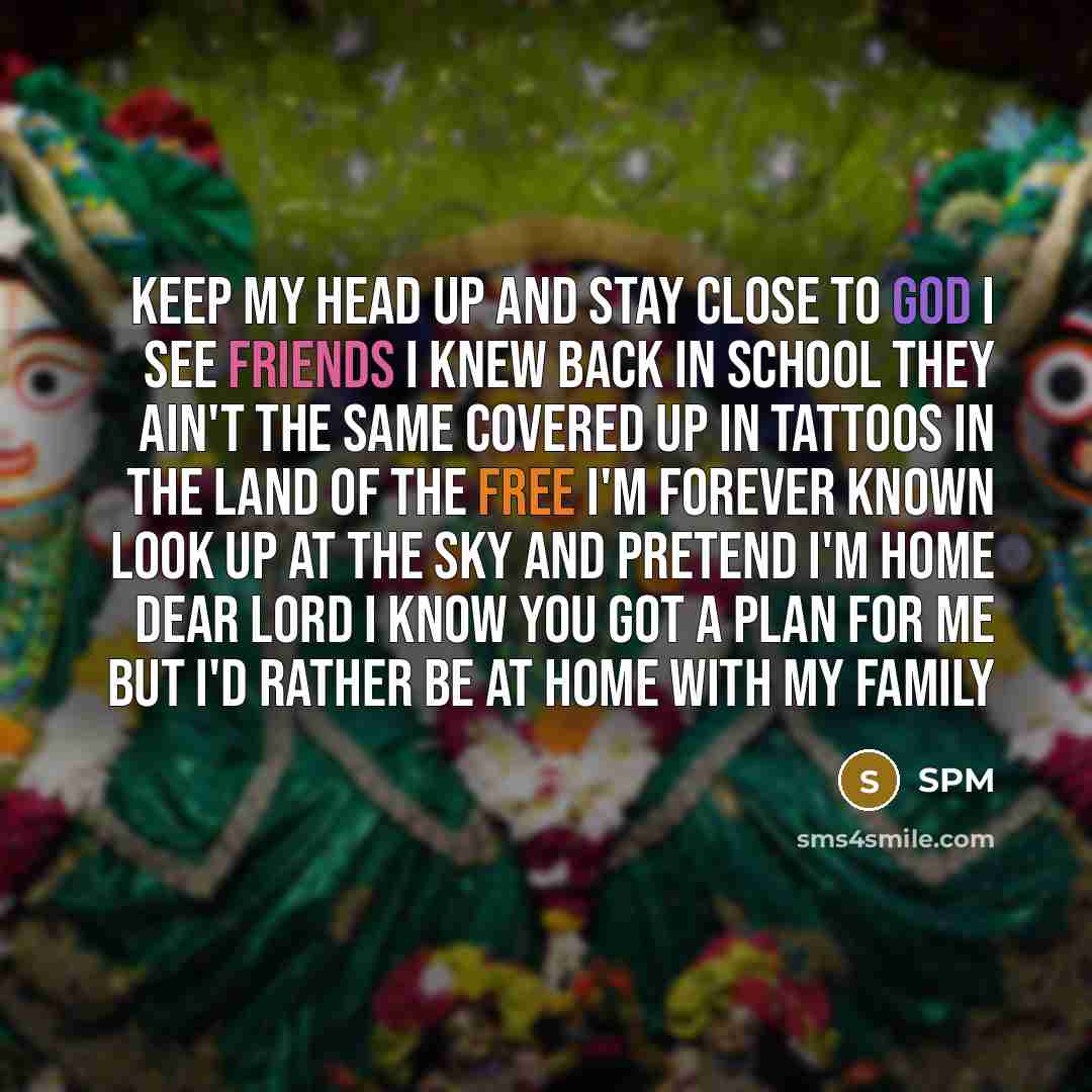 “Keep my head up and stay close to GOD I see friends I knew back in school They ain't the same covered up in tattoos In the land of the free I'm forever known Look up at the sky and pretend I'm home Dear Lord I know you got a plan for me But I'd rather be at home with my family” quote by SPM