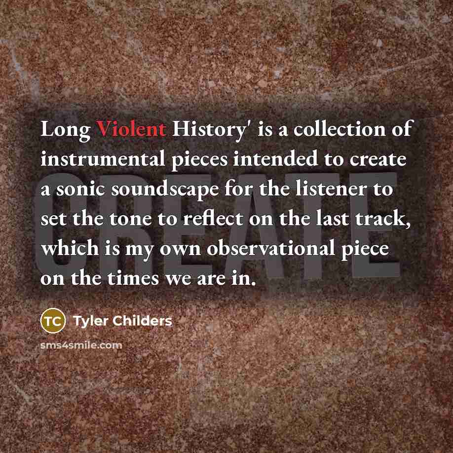 “Long Violent History' is a collection of instrumental pieces intended to create a sonic soundscape for the listener to set the tone to reflect on the last track, which is my own observational piece on the times we are in.” quote by Tyler Childers