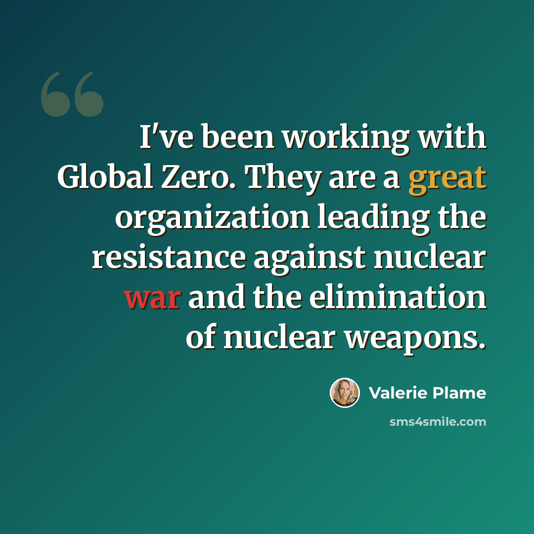 “I've been working with Global Zero. They are a great organization leading the resistance against nuclear war and the elimination of nuclear weapons.” quote by Valerie Plame