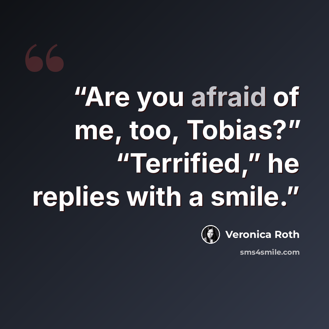 “Are you afraid of me, too, Tobias?” “Terrified,” he replies with a smile.” quote by Veronica Roth