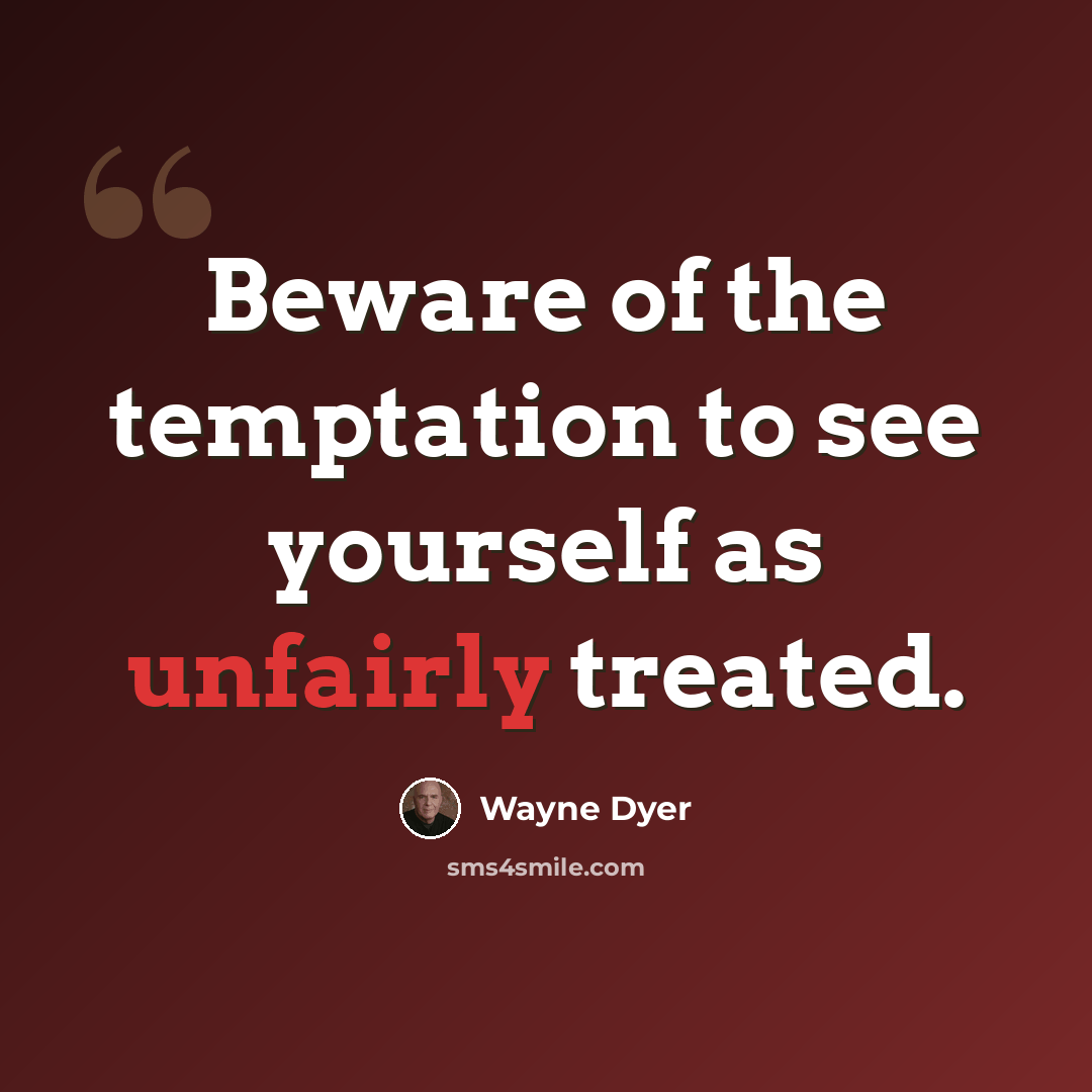 “Beware of the temptation to see yourself as unfairly treated.” quote by Wayne Dyer