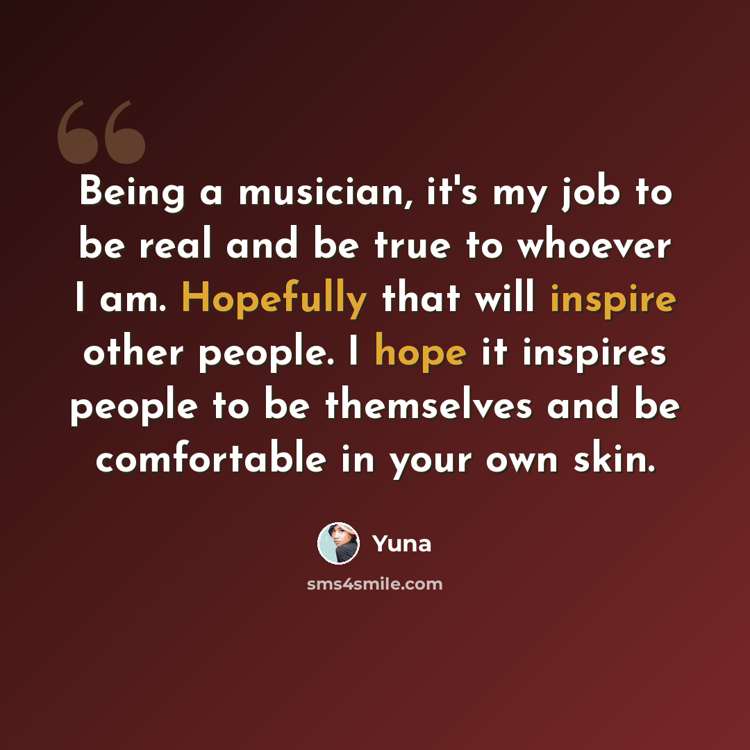“Being a musician, it's my job to be real and be true to whoever I am. Hopefully that will inspire other people. I hope it inspires people to be themselves and be comfortable in your own skin.” quote by Yuna