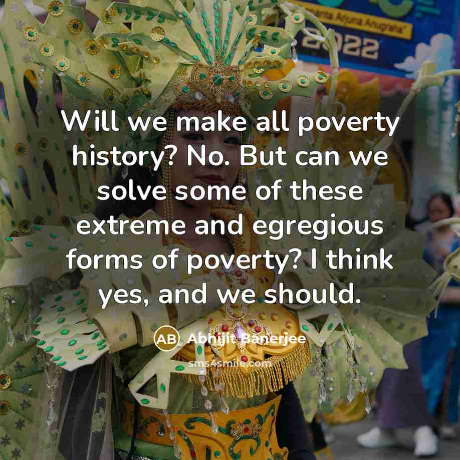 “Will we make all poverty history? No. But can we solve some of these extreme and egregious forms of poverty? I think yes, and we should.” quote by Abhijit Banerjee