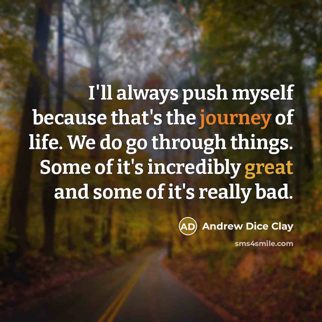 “I'll always push myself because that's the journey of life. We do go through things. Some of it's incredibly great and some of it's really bad.” quote by Andrew Dice Clay