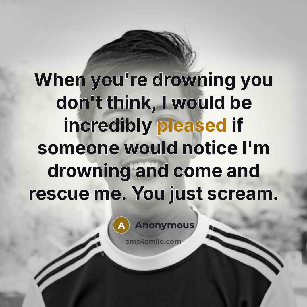 “When you're drowning you don't think, I would be incredibly pleased if someone would notice I'm drowning and come and rescue me. You just scream.” quote by Anonymous