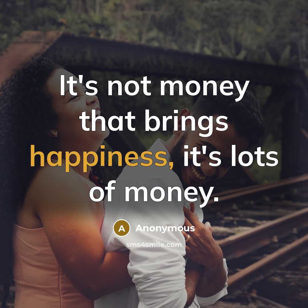 “It's not money that brings happiness, it's lots of money.” quote by Anonymous