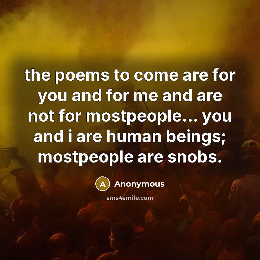 “the poems to come are for you and for me and are not for mostpeople... you and i are human beings; mostpeople are snobs.” quote by Anonymous
