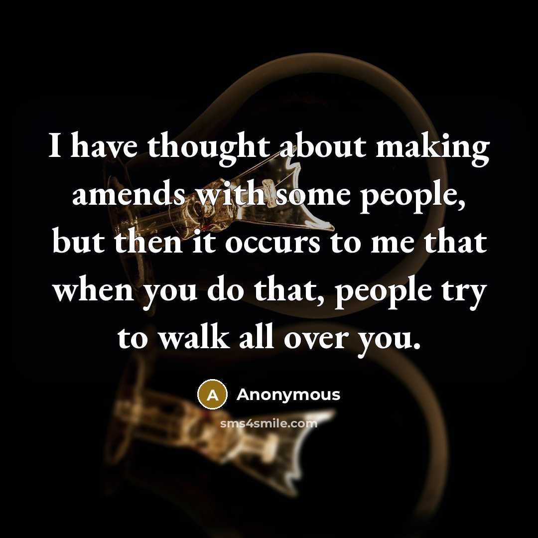 “I have thought about making amends with some people, but then it occurs to me that when you do that, people try to walk all over you.” quote by Anonymous