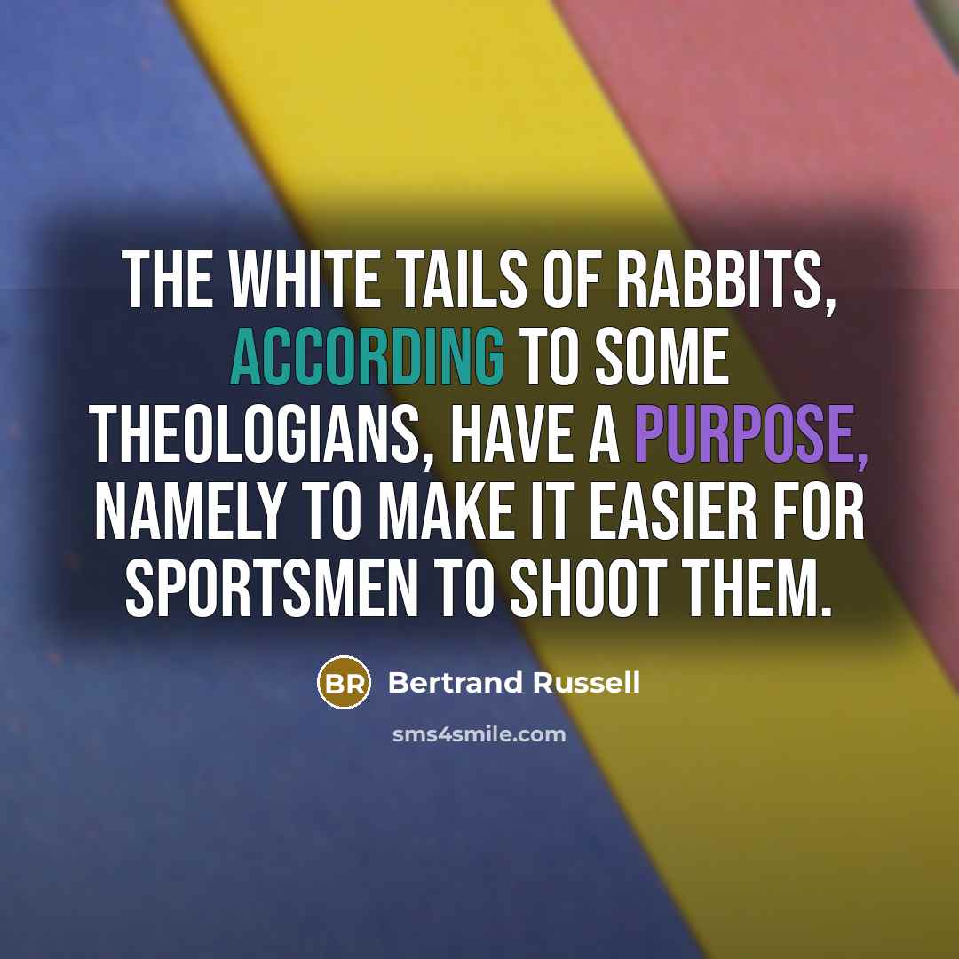 “The white tails of rabbits, according to some theologians, have a purpose, namely to make it easier for sportsmen to shoot them.” quote by Bertrand Russell