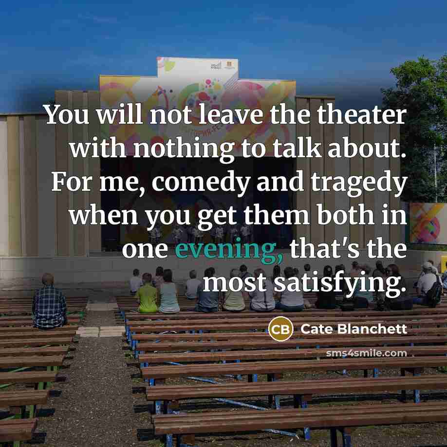 “You will not leave the theater with nothing to talk about. For me, comedy and tragedy when you get them both in one evening, that's the most satisfying.” quote by Cate Blanchett