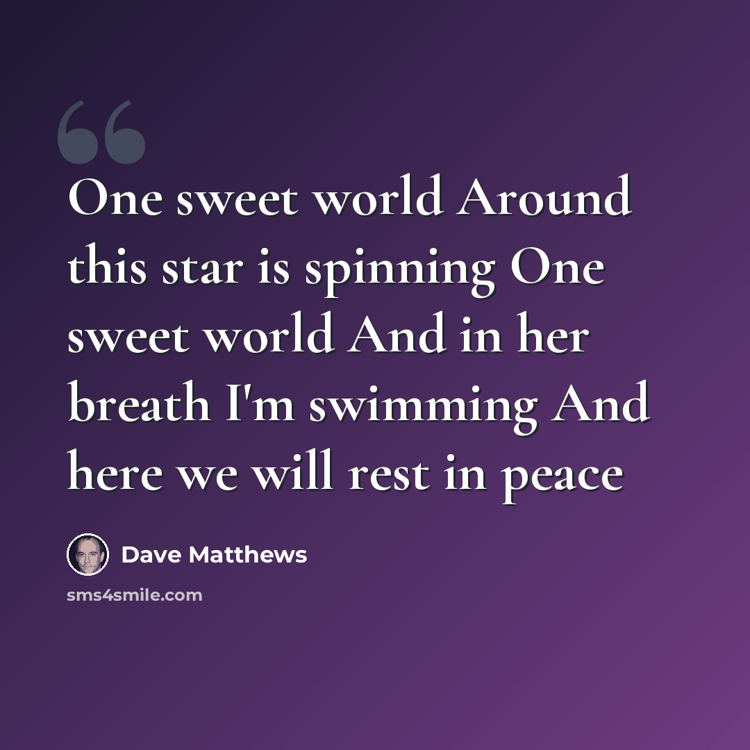 “One sweet world Around this star is spinning One sweet world And in her breath I'm swimming And here we will rest in peace” quote by Dave Matthews