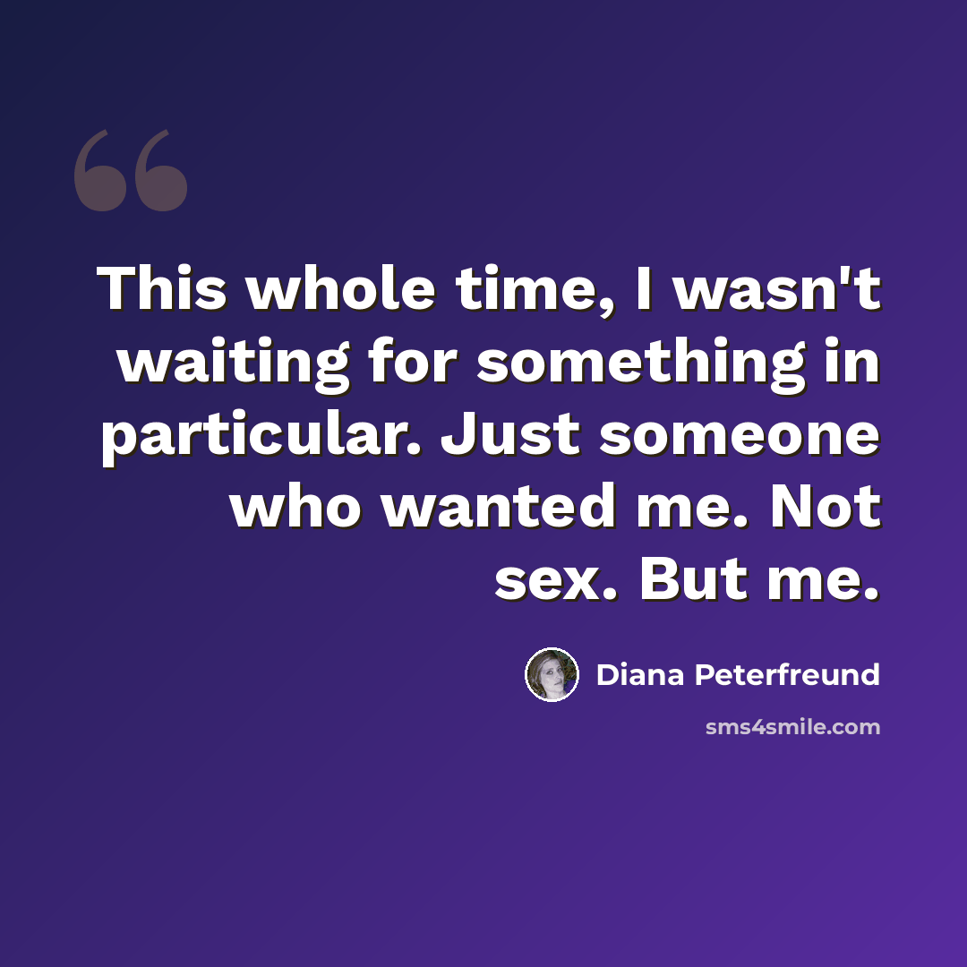 “This whole time, I wasn't waiting for something in particular. Just someone who wanted me. Not sex. But me.” quote by Diana Peterfreund